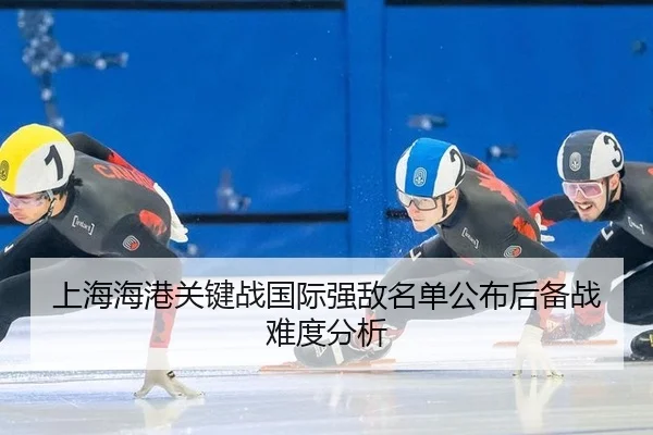 上海海港关键战国际强敌名单公布后备战难度分析